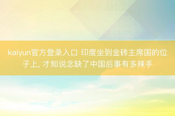 kaiyun官方登录入口 印度坐到金砖主席国的位子上， 才知说念缺了中国后事有多辣手