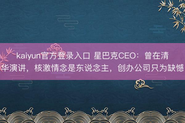 kaiyun官方登录入口 星巴克CEO：曾在清华演讲，核激情念是东说念主，创办公司只为缺憾