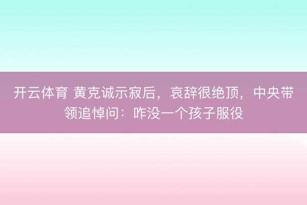 开云体育 黄克诚示寂后，哀辞很绝顶，中央带领追悼问：咋没一个孩子服役