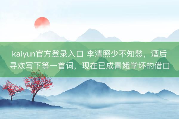 kaiyun官方登录入口 李清照少不知愁，酒后寻欢写下等一首词，现在已成青娥学坏的借口