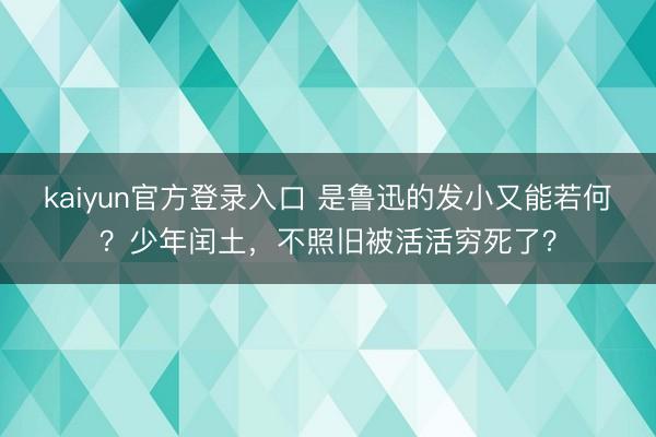 kaiyun官方登录入口 是鲁迅的发小又能若何？少年闰土，不照旧被活活穷死了？