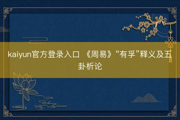 kaiyun官方登录入口 《周易》“有孚”释义及五卦析论