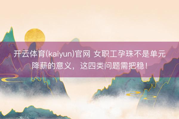 开云体育(kaiyun)官网 女职工孕珠不是单元降薪的意义，这四类问题需把稳！