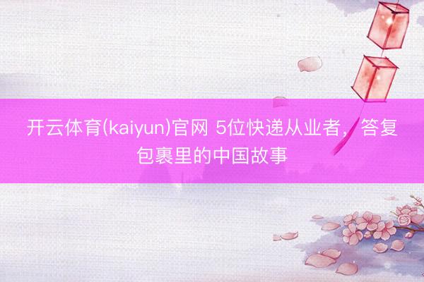 开云体育(kaiyun)官网 5位快递从业者，答复包裹里的中国故事