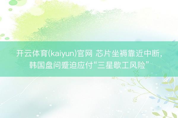 开云体育(kaiyun)官网 芯片坐褥靠近中断,韩国盘问蹙迫应付“三星歇工风险”