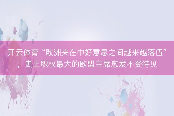 开云体育 “欧洲夹在中好意思之间越来越落伍”，史上职权最大的欧盟主席愈发不受待见