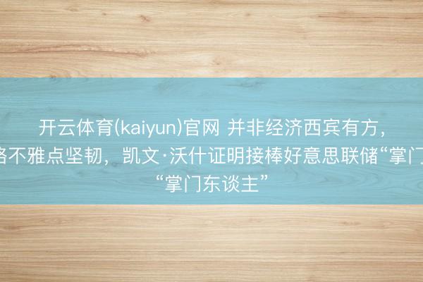 开云体育(kaiyun)官网 并非经济西宾有方，货币战略不雅点坚韧，凯文·沃什证明接棒好意思联储“掌门东谈主”