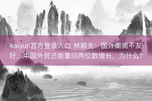 kaiyun官方登录入口 林毅夫：国外阛阓不友好，中国外贸还能重回两位数增长，为什么？