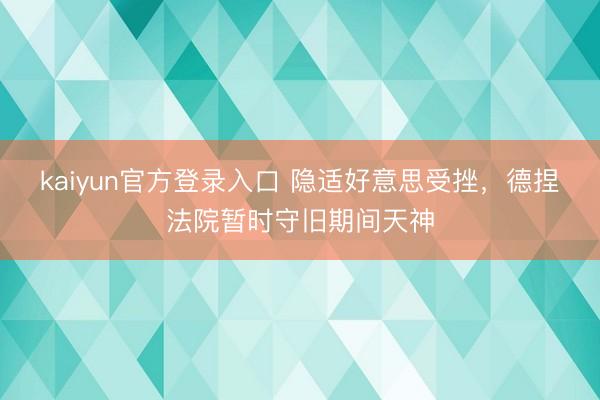 kaiyun官方登录入口 隐适好意思受挫，德捏法院暂时守旧期间天神