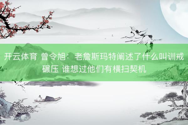 开云体育 曾令旭:老詹斯玛特阐述了什么叫训戒碾压 谁想过他们有横扫契机