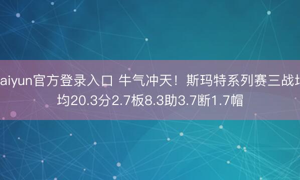 kaiyun官方登录入口 牛气冲天！斯玛特系列赛三战场均20.3分2.7板8.3助3.7断1.7帽