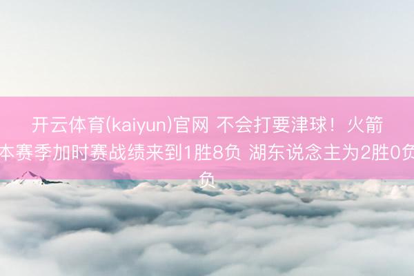开云体育(kaiyun)官网 不会打要津球!火箭本赛季加时赛战绩来到1胜8负 湖东说念主为2胜0负