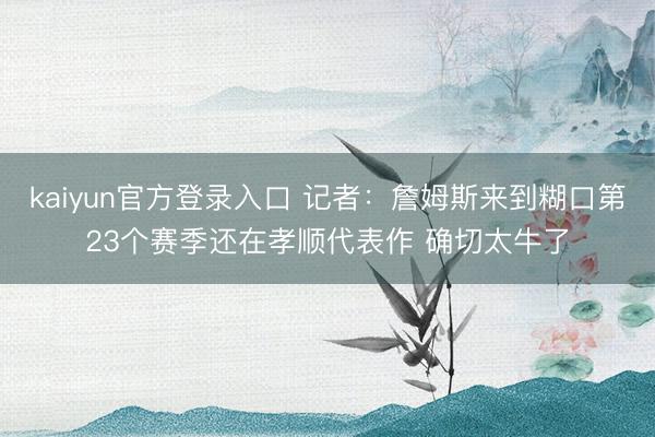 kaiyun官方登录入口 记者：詹姆斯来到糊口第23个赛季还在孝顺代表作 确切太牛了