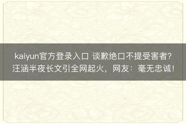 kaiyun官方登录入口 谈歉绝口不提受害者？汪涵半夜长文引全网起火，网友：毫无忠诚！