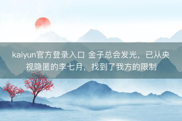 kaiyun官方登录入口 金子总会发光，已从央视隐匿的李七月，找到了我方的限制