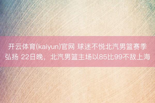 开云体育(kaiyun)官网 球迷不悦北汽男篮赛季弘扬 22日晚，北汽男篮主场以85比99不敌上海