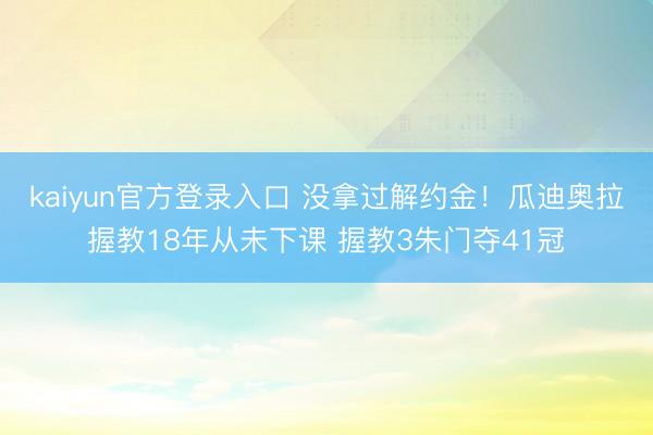 kaiyun官方登录入口 没拿过解约金！瓜迪奥拉握教18年从未下课 握教3朱门夺41冠