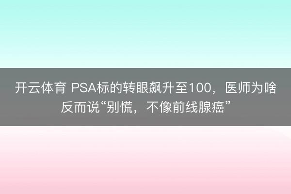 开云体育 PSA标的转眼飙升至100，医师为啥反而说“别慌，不像前线腺癌”