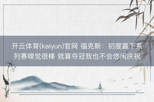 开云体育(kaiyun)官网 福克斯：初度赢下系列赛嗅觉很棒 就算夺冠我也不会悠闲庆祝