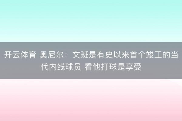 开云体育 奥尼尔：文班是有史以来首个竣工的当代内线球员 看他打球是享受