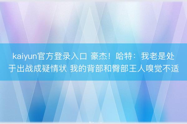 kaiyun官方登录入口 豪杰！哈特：我老是处于出战成疑情状 我的背部和臀部王人嗅觉不适