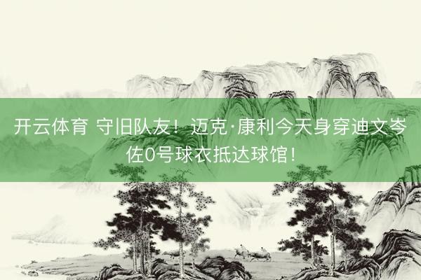开云体育 守旧队友！迈克·康利今天身穿迪文岑佐0号球衣抵达球馆！