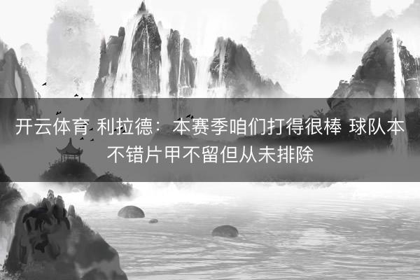 开云体育 利拉德:本赛季咱们打得很棒 球队本不错片甲不留但从未排除