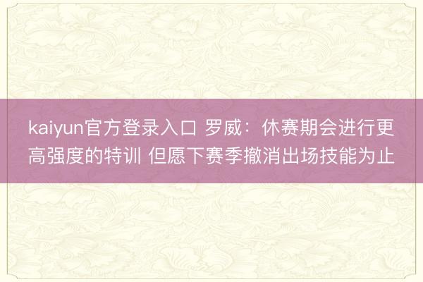 kaiyun官方登录入口 罗威：休赛期会进行更高强度的特训 但愿下赛季撤消出场技能为止