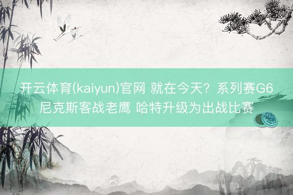开云体育(kaiyun)官网 就在今天?系列赛G6尼克斯客战老鹰 哈特升级为出战比赛