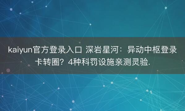 kaiyun官方登录入口 深岩星河：异动中枢登录卡转圈？4种科罚设施亲测灵验.