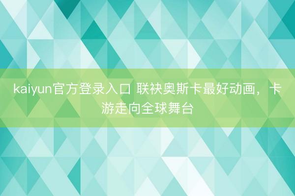 kaiyun官方登录入口 联袂奥斯卡最好动画，卡游走向全球舞台