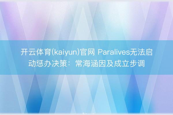 开云体育(kaiyun)官网 Paralives无法启动惩办决策：常海涵因及成立步调