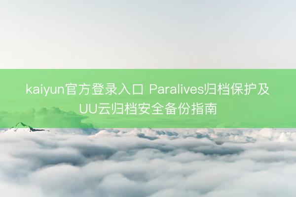 kaiyun官方登录入口 Paralives归档保护及UU云归档安全备份指南
