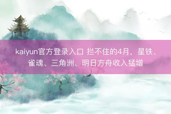 kaiyun官方登录入口 拦不住的4月，星铁、雀魂、三角洲、明日方舟收入猛增