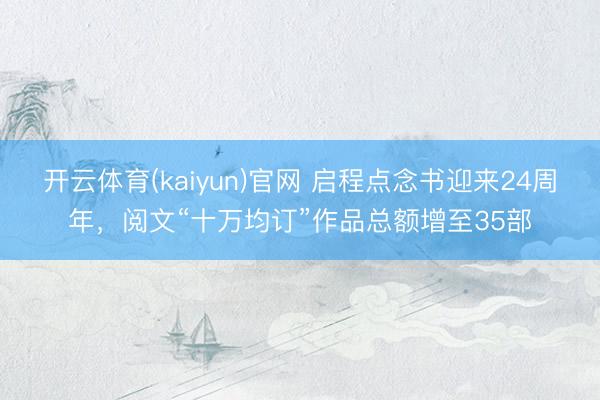 开云体育(kaiyun)官网 启程点念书迎来24周年,阅文“十万均订”作品总额增至35部