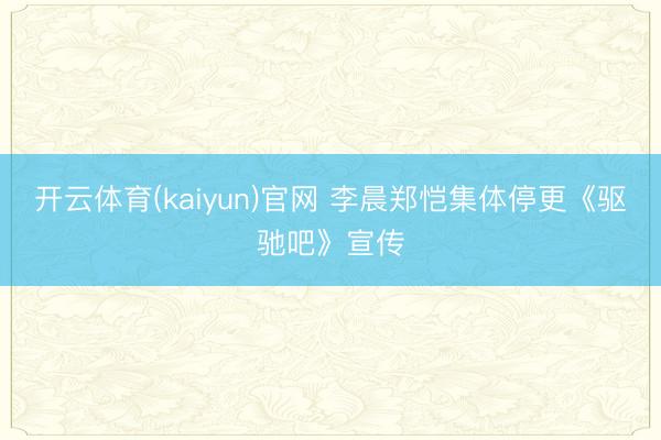 开云体育(kaiyun)官网 李晨郑恺集体停更《驱驰吧》宣传