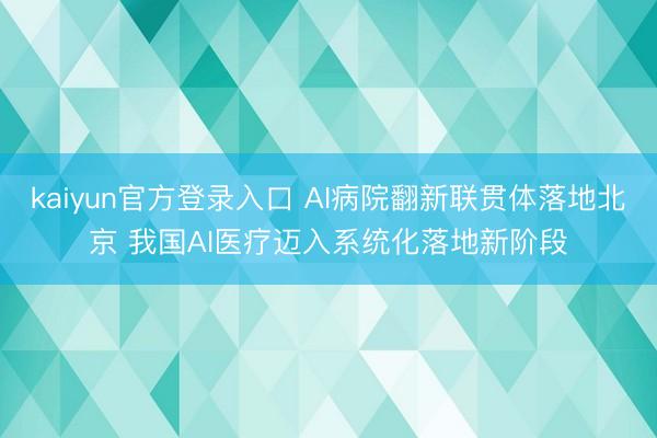 kaiyun官方登录入口 AI病院翻新联贯体落地北京 我国AI医疗迈入系统化落地新阶段