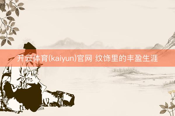 开云体育(kaiyun)官网 纹饰里的丰盈生涯