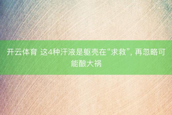 开云体育 这4种汗液是躯壳在“求救”， 再忽略可能酿大祸