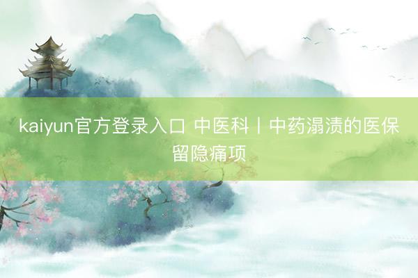 kaiyun官方登录入口 中医科丨中药溻渍的医保留隐痛项