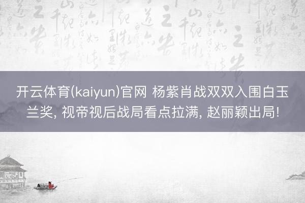 开云体育(kaiyun)官网 杨紫肖战双双入围白玉兰奖， 视帝视后战局看点拉满， 赵丽颖出局!