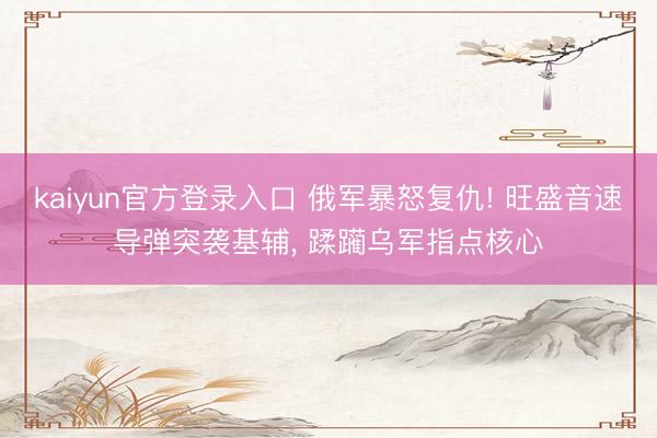 kaiyun官方登录入口 俄军暴怒复仇! 旺盛音速导弹突袭基辅, 蹂躏乌军指点核心