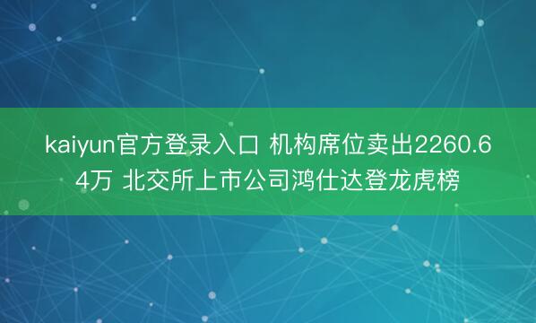 kaiyun官方登录入口 机构席位卖出2260.64万 北交所上市公司鸿仕达登龙虎榜