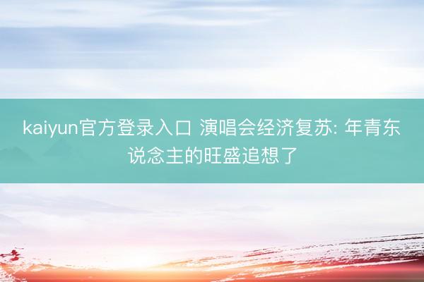 kaiyun官方登录入口 演唱会经济复苏: 年青东说念主的旺盛追想了