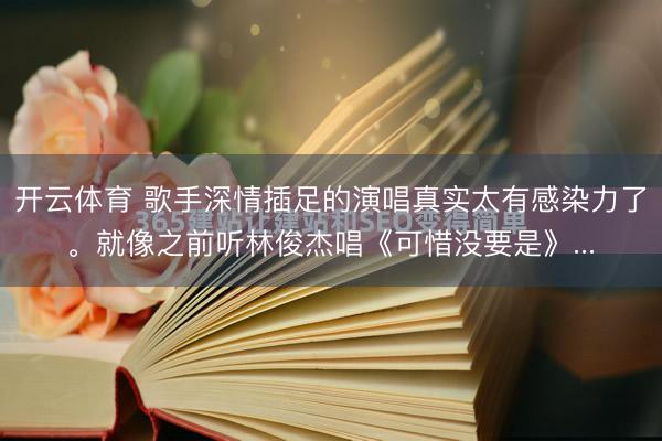 开云体育 歌手深情插足的演唱真实太有感染力了。就像之前听林俊杰唱《可惜没要是》...