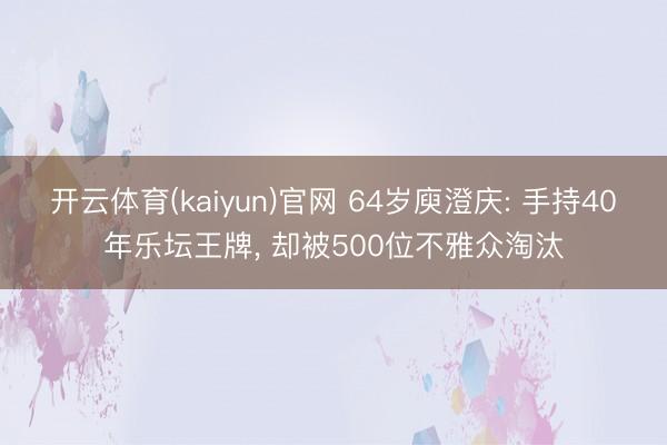 开云体育(kaiyun)官网 64岁庾澄庆: 手持40年乐坛王牌， 却被500位不雅众淘汰