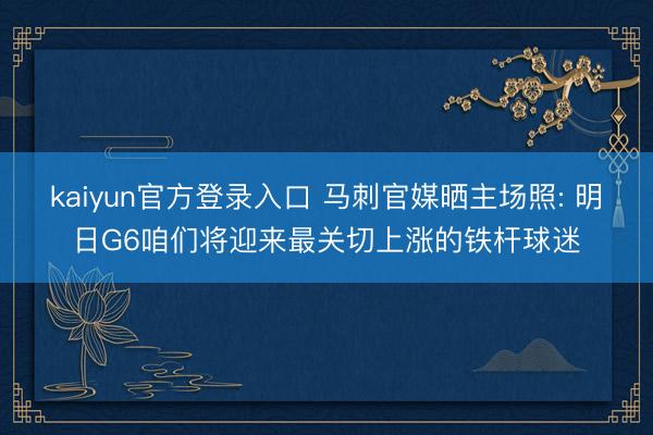 kaiyun官方登录入口 马刺官媒晒主场照: 明日G6咱们将迎来最关切上涨的铁杆球迷