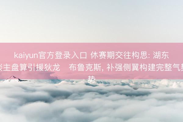 kaiyun官方登录入口 休赛期交往构思: 湖东谈主盘算引援狄龙・布鲁克斯， 补强侧翼构建完整气势