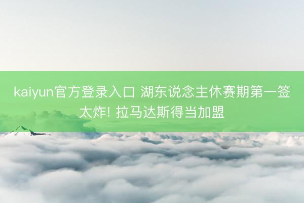 kaiyun官方登录入口 湖东说念主休赛期第一签太炸! 拉马达斯得当加盟