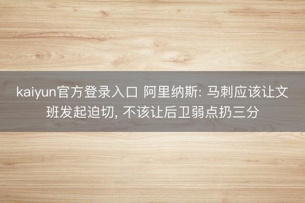 kaiyun官方登录入口 阿里纳斯: 马刺应该让文班发起迫切， 不该让后卫弱点扔三分